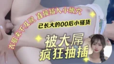 00后的小可爱已长大 小骚货被大屌疯狂抽插
