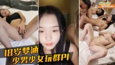 18岁梦涵真大胆， 少男少女一起玩群交