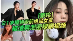 21岁模特级前绝品女友【蔡玲】被渣男泄密裸聊视频 还是一位喜欢吃鸡操逼的反差母狗！