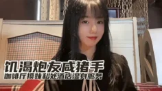 『小桃』最新出品饥渴炮友咸猪手咖啡厅开摸酒店湿身服务