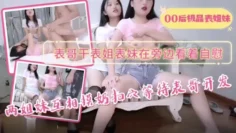 【00后极品表姐妹】两姐妹互相摸奶扣穴等待表哥开发，表哥干表姐表妹在旁边看着自慰