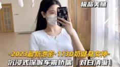 【2023最新泄密-173D奶健身女神】深喉娇喘车震性欲超强，对白清晰