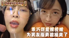 【deerlong】乖巧可爱眼镜娘为男友服务被操爽了