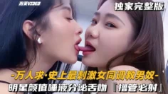 【万人求-史上最刺激女同调教男奴】明星颜值唾液分泌舌吻，撸管必射