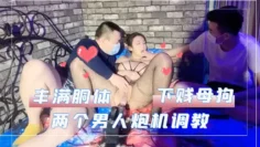 【下贱母狗】年纪轻轻就拥有这么而丰满的胴体，被两个男人炮机调教，爽死这妞！
