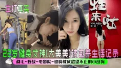 【主打真实】22岁健身女神[大美美]被包养生活记录！剃毛~野战~电影院~被调教成欲望不止的小母狗！