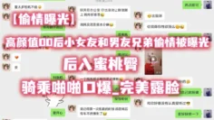 【偷情曝光】高.颜值00.后小女.友和男..友兄弟.偷情被.曝光_后.入蜜桃.臀_骑乘.啪啪.口爆_完美.露脸