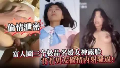 【偷情泄密】富人圈三个极品名媛女神露脸，背着男友偷情内射骚逼！