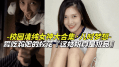 【儿时梦想-校园清纯女神大合集】爱吃鸡巴的清纯女校花，上学时候的梦中情人