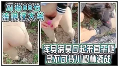 【勾搭68岁流浪汉大爷】 浑身嗙臭口起来直干呕 急不可待小树林激战 太久没做大爷很快就射了