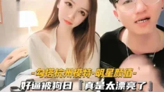 【勾搭杭州模X特明星颜值】好逼被狗日，真是太漂亮了