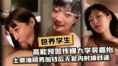 【包养学生】”大不大支？喜欢吗？“高能预警传媒大学吴嘉怡援交视频流出据，土豪油腻男加钱后无套内射操贱逼！