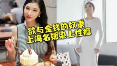【名媛流出】性欲与金钱的奴隶，上海名媛染上性瘾，穷人的女神，富二代的精盆