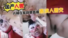 【国产人兽】大姨在家寂寞直播表演人兽交