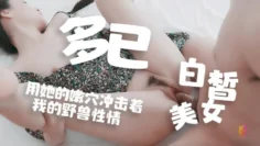 【多乙】白皙美女用她的嫩小穴冲击着我的野兽性情