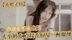 【大奶美眉】可以吃早餐了 要先吃你 怎么吃 你怎么这么色阿 人小奶大 直接在厨房一顿爆操