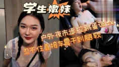 【学生嫩妹】户外夜市遥控跳蛋调教，忍不住直接车震干到腿软！