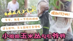 【小姐姐玉米丛勾引 爷爷】：爷爷，我看一下你的鸡鸡，这么软啊，怎么能把它弄硬呢，摸就行了啊！