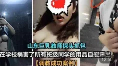 【山东巨乳教师】探头抓包在学校祸害了所有班级同学的用品自慰露出调教成功案例
