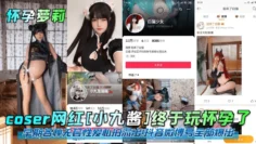 【怀孕萝莉】coser网红[小九酱]终于玩怀孕了！早期各种无套性爱私拍流出！抖音微博号全部爆出！