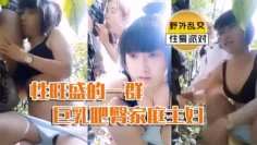 【性旺盛的一群巨乳肥臀家庭主妇】野外乱交派对