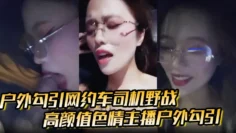 【户外勾引网约车司机野战】高颜值色情主播户外勾引，打野战刺激极品福利