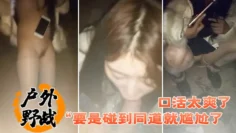 【户外野战】“要是碰到同道就尴尬了 口活太爽了” 小情侣找刺激晚上来到荒郊野外
