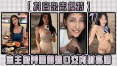 【抖音杂志模特】金主包养骚御姐，口交内射高潮！