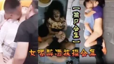 【捡尸合集】各种美女喝醉酒被操合集，捡尸精选合集，捡尸内射！