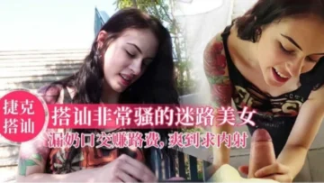 【捷克搭讪】搭讪非常骚的迷路美女，口交赚路费，爽到求内射