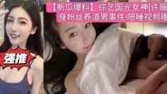 【新瓜爆料】综艺国光女神[许薇安]卖身粉丝养渣男事件!陪睡视频曝光