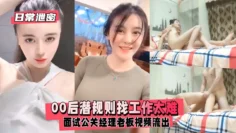 【日常泄密】00潜规则找工作太难面试公关经理老板视频流出