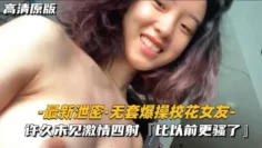 【最新泄密-无套爆操校花女友】许久未见激情四射，比以前更骚了