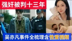 【最新流出】吴亦凡强奸判13年事件全梳理含性爱视频