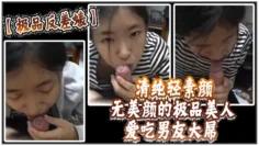 【极品反差婊】 清纯轻素颜无美颜的极品美人，爱吃男友大屌，技术一流十分娴熟，最后吞精入腹，太淫荡了