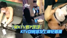 【某KTV群P现场】 娇嫩小美女换装女仆装玩制服诱惑 KTV包房沙发上被轮着操 场面淫乱刺激