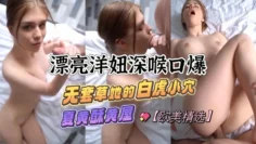 【欧美精选】漂亮洋妞深喉口爆，无套草她的白虎小穴