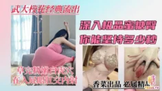 【武大校花经典流出】深入极品蜜桃臀，你能坚持多少秒？学姐