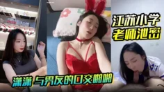 【江苏小学老师泄密】 潇潇 与男友的口交啪啪视频泄密 小穴被男友无套插入 高潮闭目淫叫的样子好销魂