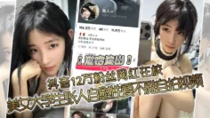 【泄密流出】抖音12万粉丝网红在校，美女大学生张人自慰性爱不雅自拍视频