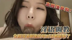 【淫语】调教高颜值母狗吃鸡巴无套内射全程淫语调教
