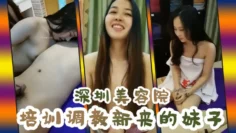 【深圳美容院培训调教新来的妹子】 最极品漂亮的诗诗终于被干了