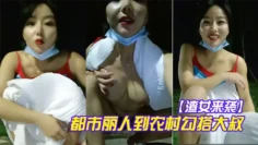 【渣女来袭】都市丽人到农村勾搭大叔艳遇当头户外做爱揉搓极品大胸劲爆刺激