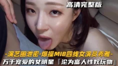 【演艺圈泄密-爆操MIB四线女演员秀雅】万千宠爱的女明星，沦为富人的性奴玩物