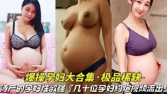 【爆操待产孕妇大合集】待产孕妇性欲强，几十位孕妇挺着大肚子约炮是怕你流出