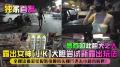 【独家首发】露出女神[小K]大胆尝试新露出玩法！全裸涂着彩绘服装夜晚街头裸行还去小超市购物！怎有如此胆大之人！