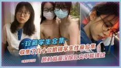 【珍藏学生合计】收集了几十位眼镜学生性爱合集，颜射做爱深喉口交不能错过