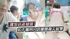 【理发店老板娘】下海兼职店里来一大哥直接要艹B拉下卷帘门店里直接干起来