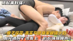 【瘦子探花-真实勾搭良家眼镜少妇】喝完酒醉了沙发上，扒衣强操喷水