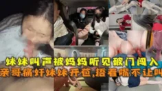 【真实乱伦亲妹】无良哥哥乱伦破处萝莉亲妹妹被妈妈当场抓住‘你就是这么照顾妹妹的？？